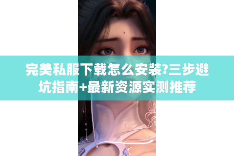 完美私服下载怎么安装?三步避坑指南+最新资源实测推荐