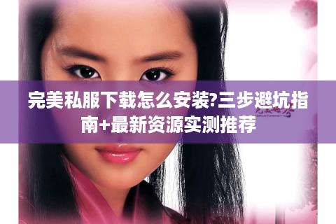 完美私服下载怎么安装?三步避坑指南+最新资源实测推荐