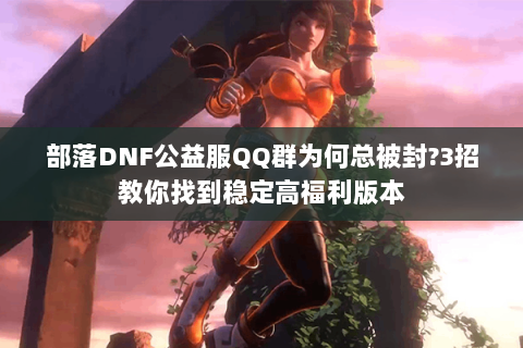 部落DNF公益服QQ群为何总被封?3招教你找到稳定高福利版本