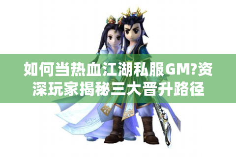 如何当热血江湖私服GM?资深玩家揭秘三大晋升路径