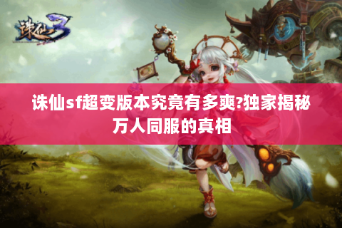 诛仙sf超变版本究竟有多爽?独家揭秘万人同服的真相
