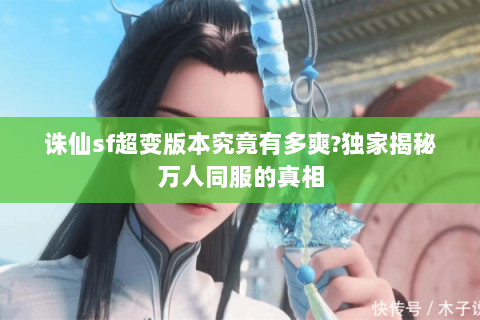 诛仙sf超变版本究竟有多爽?独家揭秘万人同服的真相