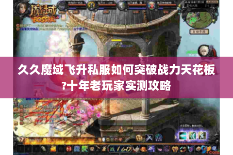 久久魔域飞升私服如何突破战力天花板?十年老玩家实测攻略