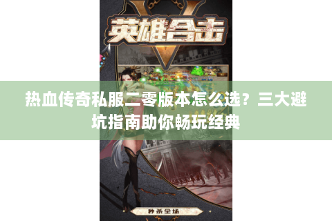 热血传奇私服二零版本怎么选？三大避坑指南助你畅玩经典
