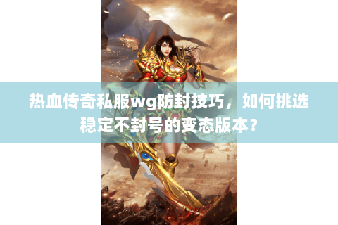 热血传奇私服wg防封技巧，如何挑选稳定不封号的变态版本？
