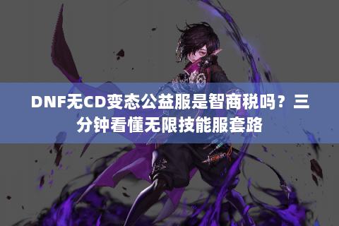 DNF无CD变态公益服是智商税吗？三分钟看懂无限技能服套路