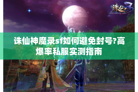 诛仙神魔录sf如何避免封号?高爆率私服实测指南