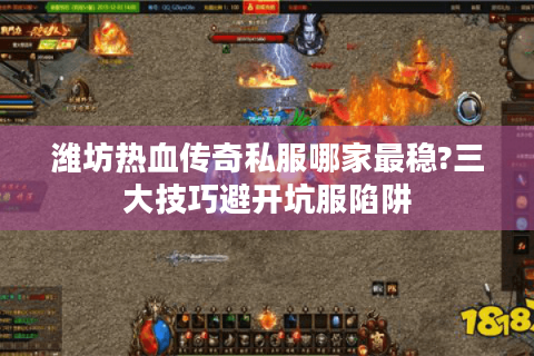 潍坊热血传奇私服哪家最稳?三大技巧避开坑服陷阱