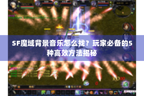 SF魔域背景音乐怎么找？玩家必备的5种高效方法揭秘