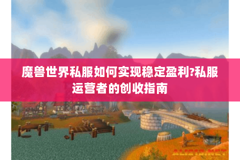 魔兽世界私服如何实现稳定盈利?私服运营者的创收指南