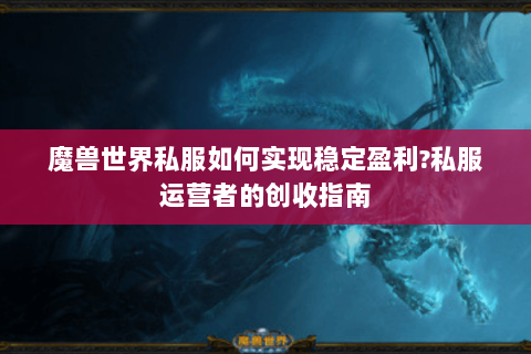 魔兽世界私服如何实现稳定盈利?私服运营者的创收指南