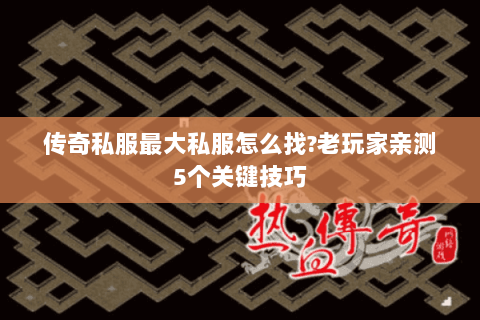 传奇私服最大私服怎么找?老玩家亲测5个关键技巧