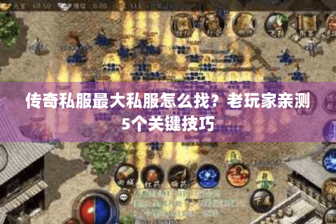 传奇私服最大私服怎么找？老玩家亲测5个关键技巧