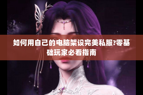 如何用自己的电脑架设完美私服?零基础玩家必看指南
