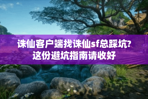 诛仙客户端找诛仙sf总踩坑?这份避坑指南请收好