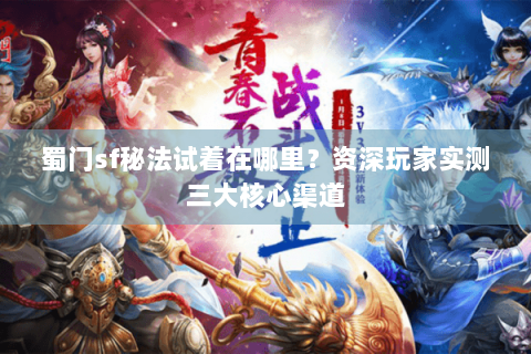 蜀门sf秘法试着在哪里？资深玩家实测三大核心渠道