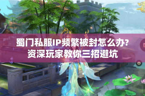蜀门私服IP频繁被封怎么办?资深玩家教你三招避坑