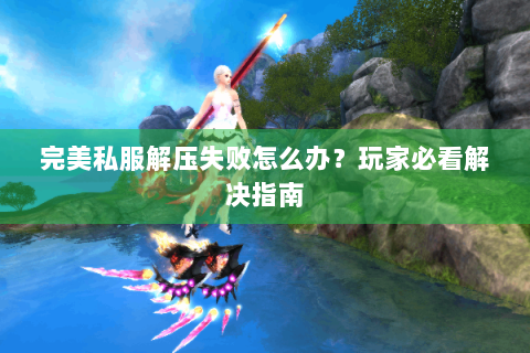 完美私服解压失败怎么办？玩家必看解决指南