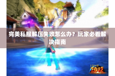 完美私服解压失败怎么办？玩家必看解决指南