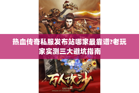 热血传奇私服发布站哪家最靠谱?老玩家实测三大避坑指南