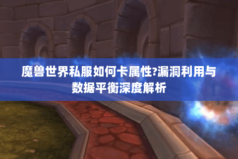 魔兽世界私服如何卡属性?漏洞利用与数据平衡深度解析