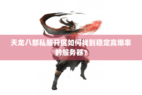 天龙八部私服开区如何找到稳定高爆率的服务器？