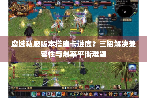 魔域私服版本搭建卡进度？三招解决兼容性与爆率平衡难题
