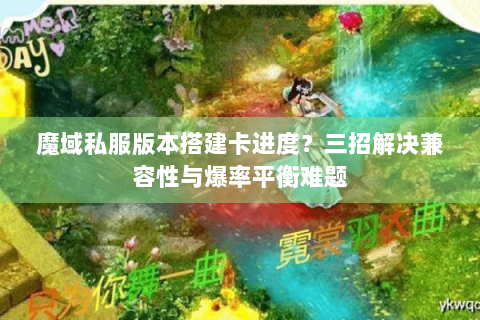 魔域私服版本搭建卡进度？三招解决兼容性与爆率平衡难题