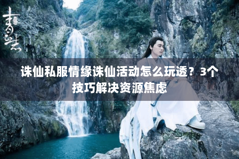 诛仙私服情缘诛仙活动怎么玩透？3个技巧解决资源焦虑
