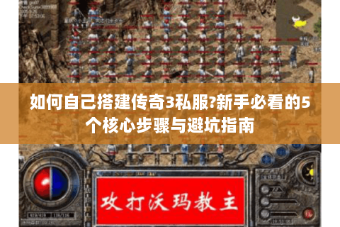 如何自己搭建传奇3私服?新手必看的5个核心步骤与避坑指南