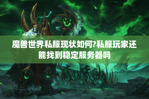 魔兽世界私服现状如何?私服玩家还能找到稳定服务器吗