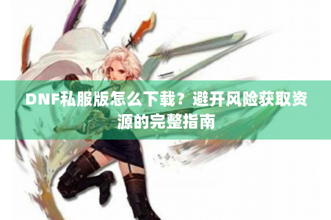 DNF私服版怎么下载？避开风险获取资源的完整指南