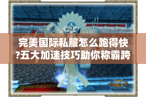 完美国际私服怎么跑得快?五大加速技巧助你称霸跨服战场