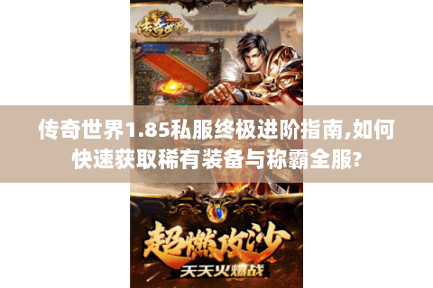 传奇世界1.85私服终极进阶指南,如何快速获取稀有装备与称霸全服?