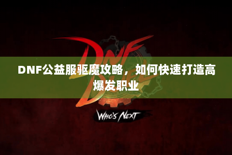 DNF公益服驱魔攻略，如何快速打造高爆发职业