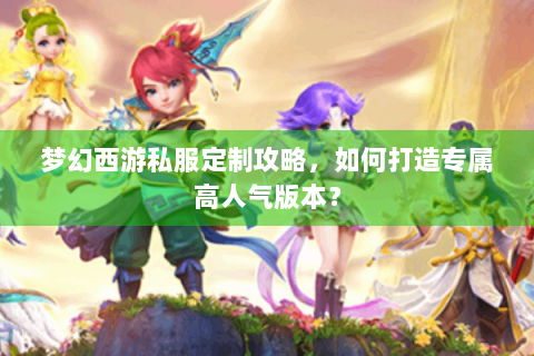 梦幻西游私服定制攻略，如何打造专属高人气版本？