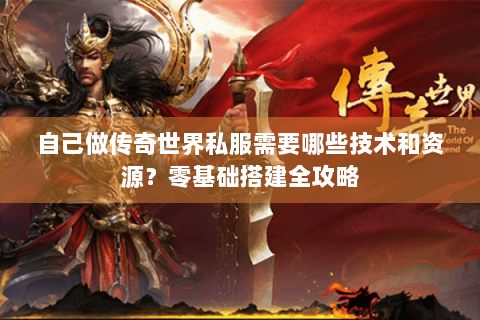 自己做传奇世界私服需要哪些技术和资源？零基础搭建全攻略
