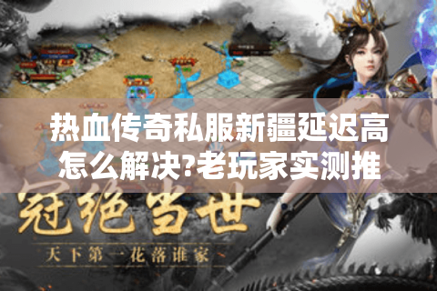 热血传奇私服新疆延迟高怎么解决?老玩家实测推荐3大稳定服务器