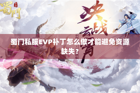蜀门私服EVP补丁怎么做才能避免资源缺失？