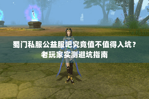 蜀门私服公益服吧究竟值不值得入坑？老玩家实测避坑指南