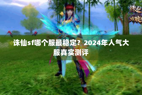 诛仙sf哪个服最稳定？2024年人气大服真实测评