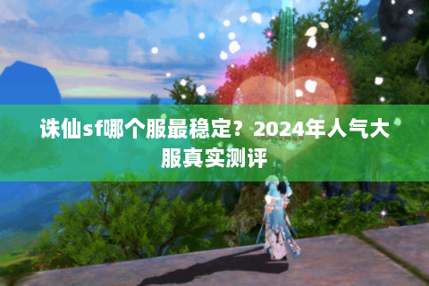 诛仙sf哪个服最稳定？2024年人气大服真实测评