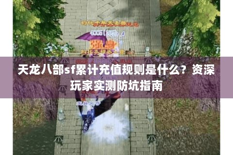 天龙八部sf累计充值规则是什么？资深玩家实测防坑指南