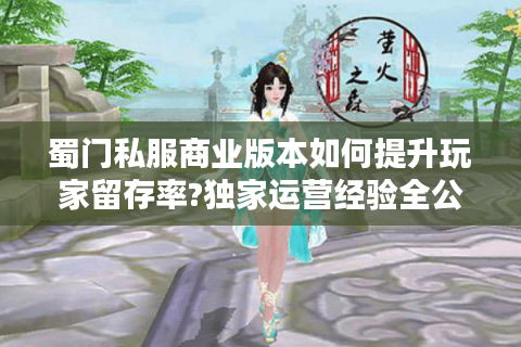 蜀门私服商业版本如何提升玩家留存率?独家运营经验全公开
