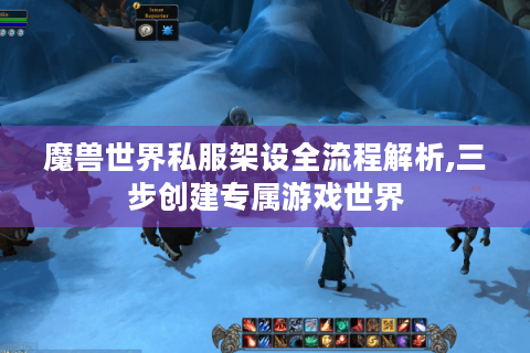 魔兽世界私服架设全流程解析,三步创建专属游戏世界