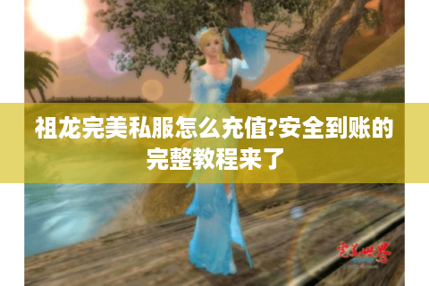 祖龙完美私服怎么充值?安全到账的完整教程来了