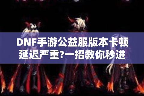 DNF手游公益服版本卡顿延迟严重?一招教你秒进零氪畅玩服
