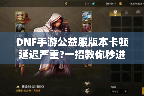 DNF手游公益服版本卡顿延迟严重?一招教你秒进零氪畅玩服