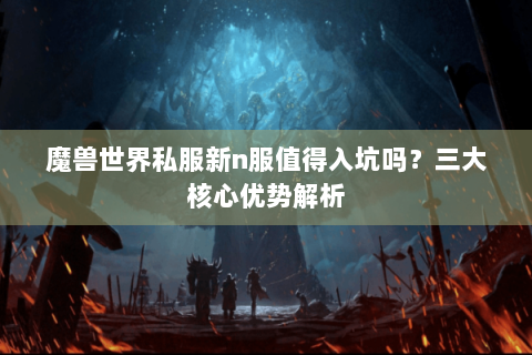 魔兽世界私服新n服值得入坑吗？三大核心优势解析