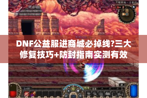 DNF公益服进商城必掉线?三大修复技巧+防封指南实测有效